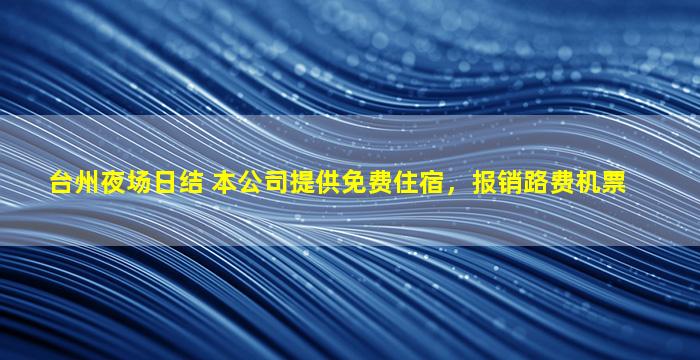 台州夜场日结 本公司提供免费住宿，报销路费机票